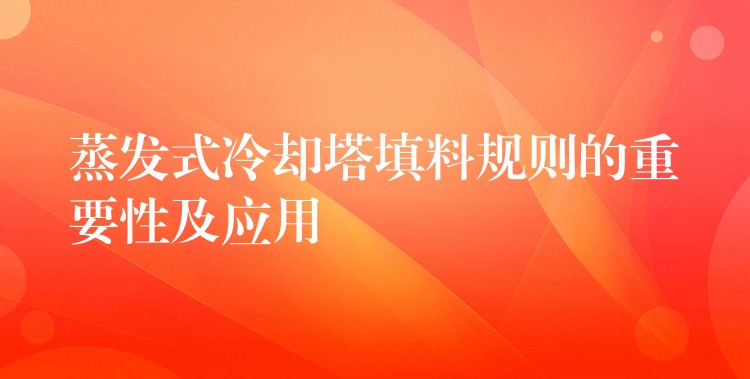蒸发式冷却塔填料规则的重要性及应用
