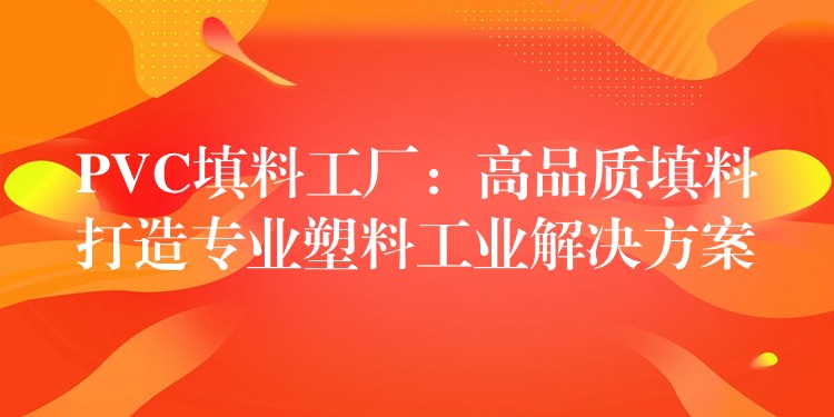 PVC填料工厂：高品质填料打造专业塑料工业解决方案