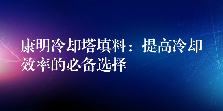 康明冷却塔填料：提高冷却效率的必备选择