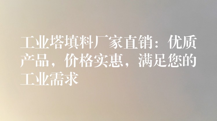 工业塔填料厂家直销：优质产品，价格实惠，满足您的工业需求