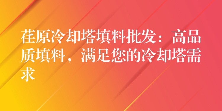荏原冷却塔填料批发：高品质填料，满足您的冷却塔需求