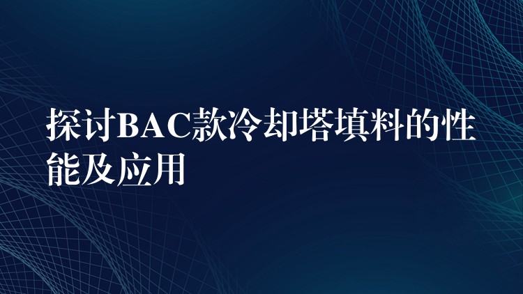 探讨BAC款冷却塔填料的性能及应用