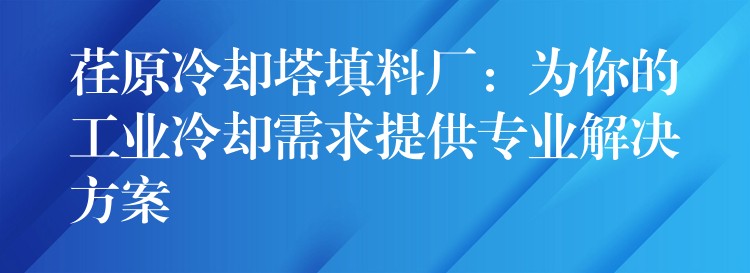 荏原冷却塔填料厂：为你的工业冷却需求提供专业解决方案