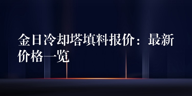 金日冷却塔填料报价：最新价格一览