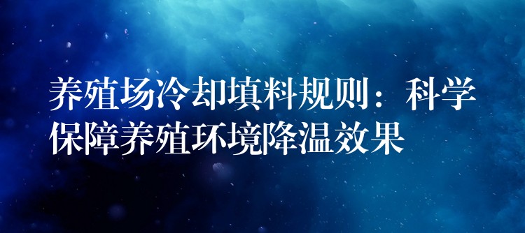 养殖场冷却填料规则：科学保障养殖环境降温效果