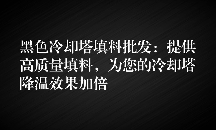 黑色冷却塔填料批发：提供高质量填料，为您的冷却塔降温效果加倍