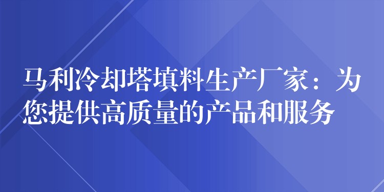 马利冷却塔填料生产厂家：为您提供高质量的产品和服务