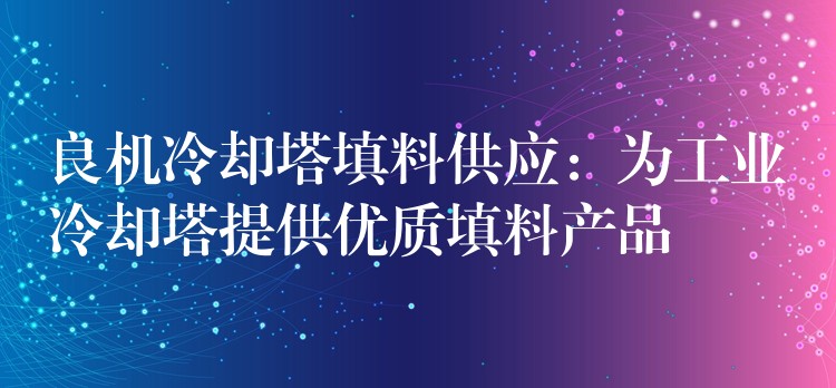 良机冷却塔填料供应：为工业冷却塔提供优质填料产品