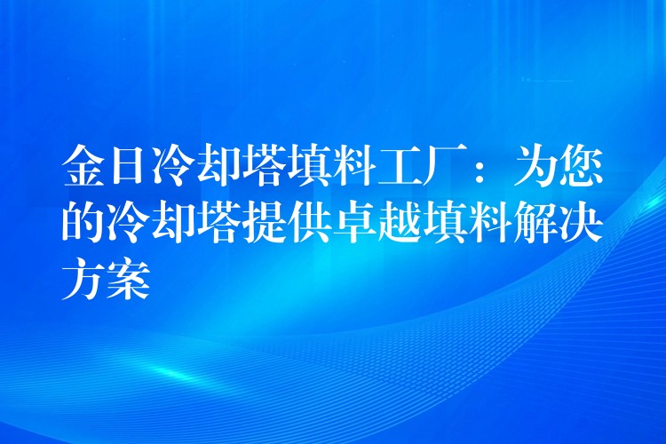 金日冷却塔填料工厂：为您的冷却塔提供卓越填料解决方案