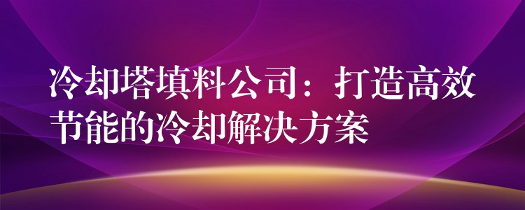 冷却塔填料公司：打造高效节能的冷却解决方案