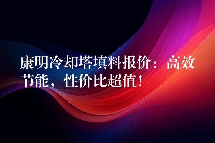 康明冷却塔填料报价：高效节能，性价比超值！