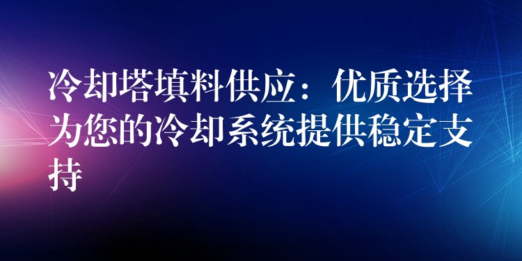 冷却塔填料供应：优质选择为您的冷却系统提供稳定支持