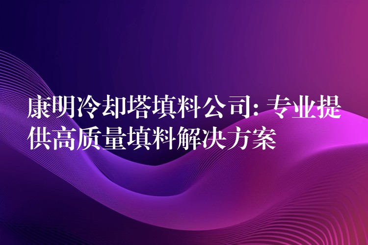 康明冷却塔填料公司: 专业提供高质量填料解决方案