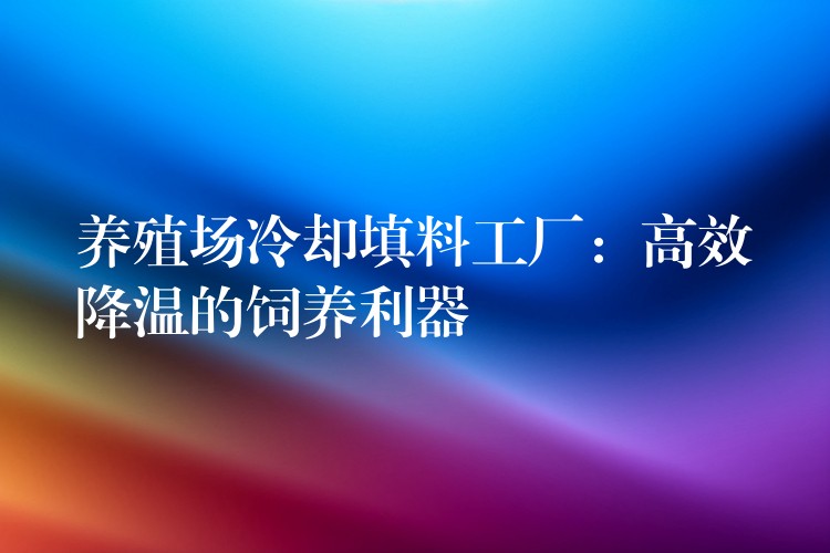 养殖场冷却填料工厂：高效降温的饲养利器