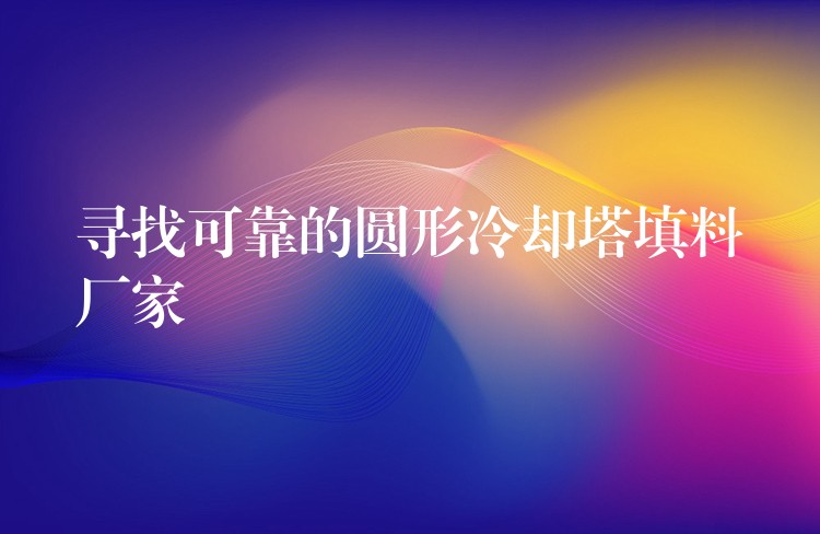 寻找可靠的圆形冷却塔填料厂家