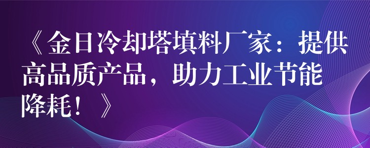《金日冷却塔填料厂家：提供高品质产品，助力工业节能降耗！》