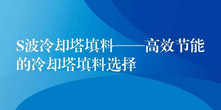 S波冷却塔填料——高效节能的冷却塔填料选择