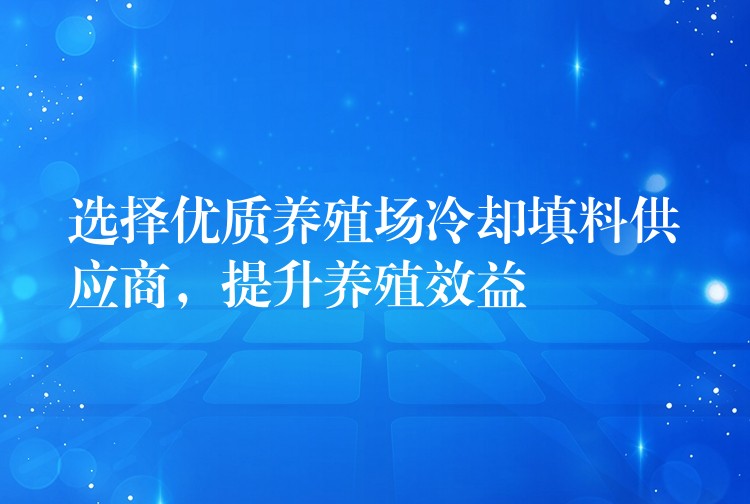 选择优质养殖场冷却填料供应商，提升养殖效益