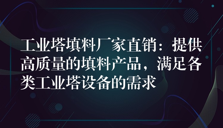 工业塔填料厂家直销：提供高质量的填料产品，满足各类工业塔设备的需求
