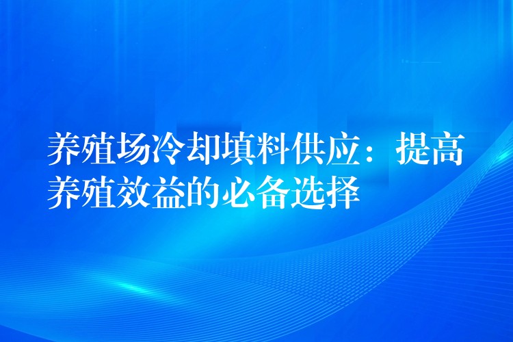 养殖场冷却填料供应：提高养殖效益的必备选择