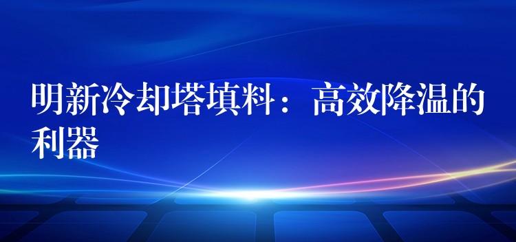 明新冷却塔填料：高效降温的利器