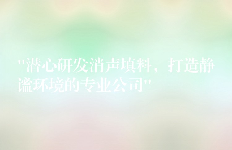 “潜心研发消声填料，打造静谧环境的专业公司”
