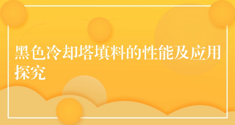 黑色冷却塔填料的性能及应用探究