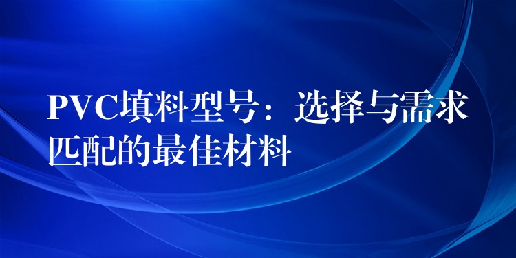 PVC填料型号：选择与需求匹配的最佳材料