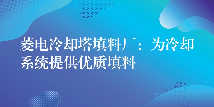 菱电冷却塔填料厂：为冷却系统提供优质填料
