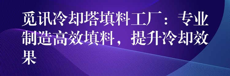 觅讯冷却塔填料工厂：专业制造高效填料，提升冷却效果