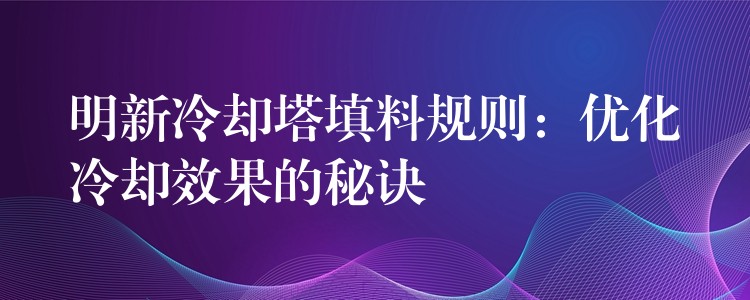 明新冷却塔填料规则：优化冷却效果的秘诀