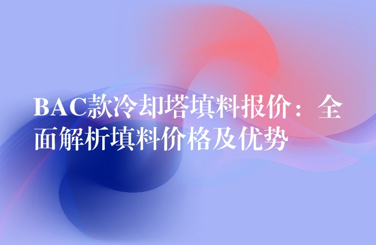 BAC款冷却塔填料报价：全面解析填料价格及优势