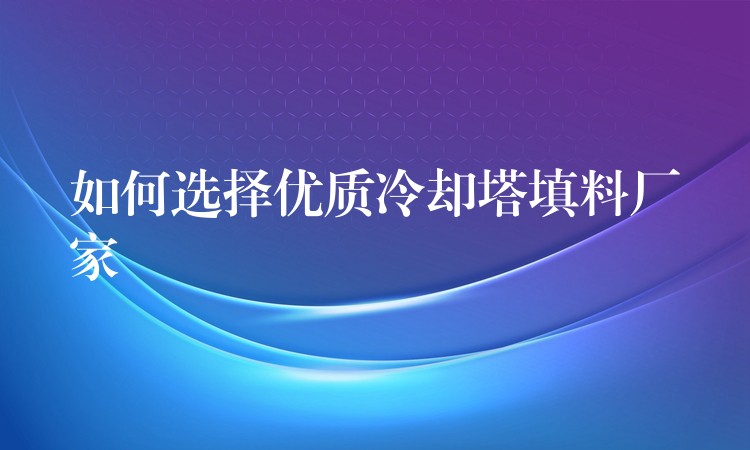 如何选择优质冷却塔填料厂家