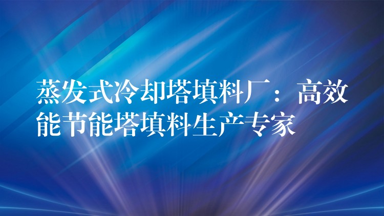 蒸发式冷却塔填料厂：高效能节能塔填料生产专家