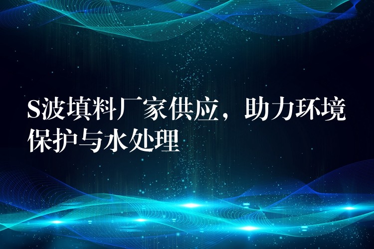 S波填料厂家供应，助力环境保护与水处理