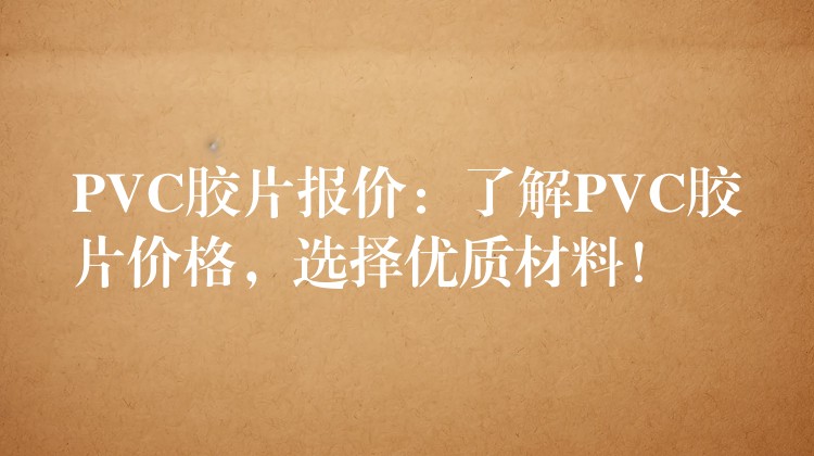 PVC胶片报价：了解PVC胶片价格，选择优质材料！