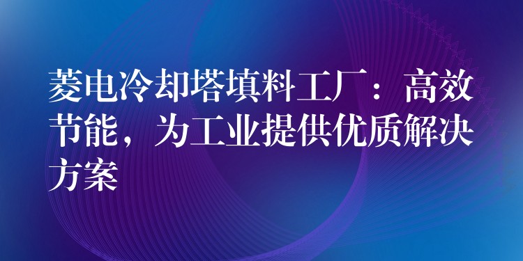 菱电冷却塔填料工厂：高效节能，为工业提供优质解决方案
