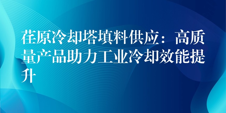 荏原冷却塔填料供应：高质量产品助力工业冷却效能提升