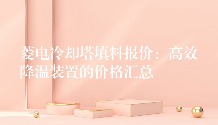 菱电冷却塔填料报价：高效降温装置的价格汇总
