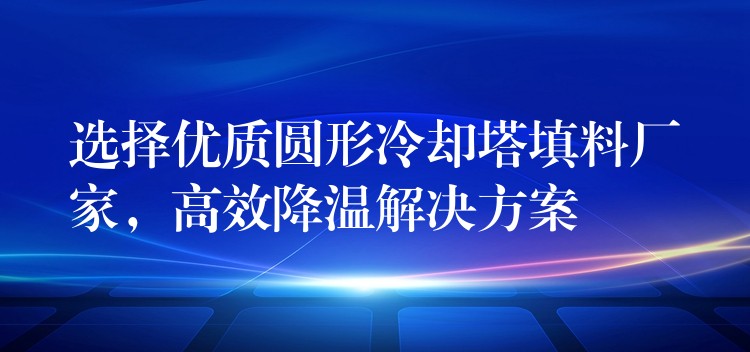 选择优质圆形冷却塔填料厂家，高效降温解决方案