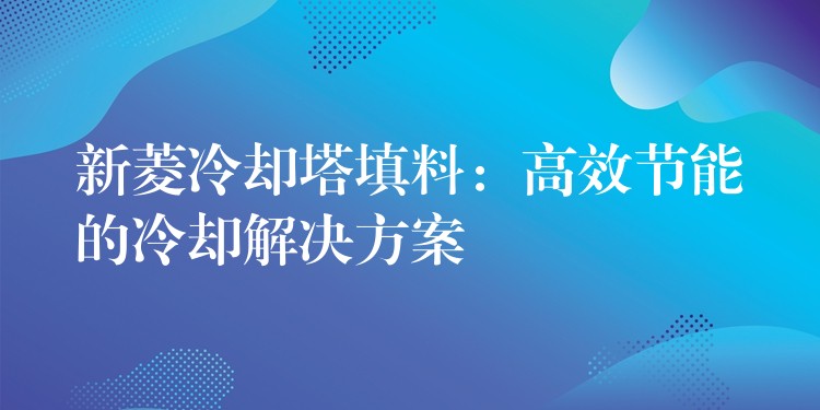 新菱冷却塔填料：高效节能的冷却解决方案