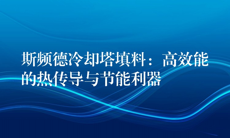 斯频德冷却塔填料：高效能的热传导与节能利器