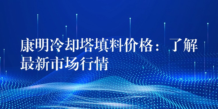 康明冷却塔填料价格：了解最新市场行情