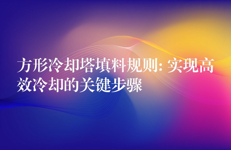 方形冷却塔填料规则: 实现高效冷却的关键步骤