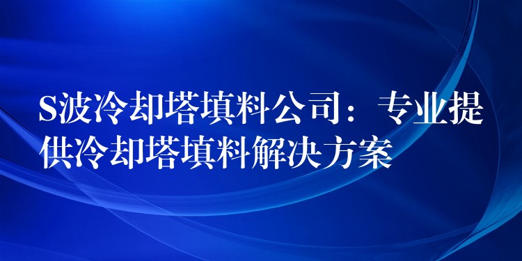 S波冷却塔填料公司：专业提供冷却塔填料解决方案