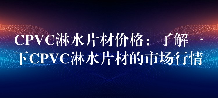 CPVC淋水片材价格：了解一下CPVC淋水片材的市场行情