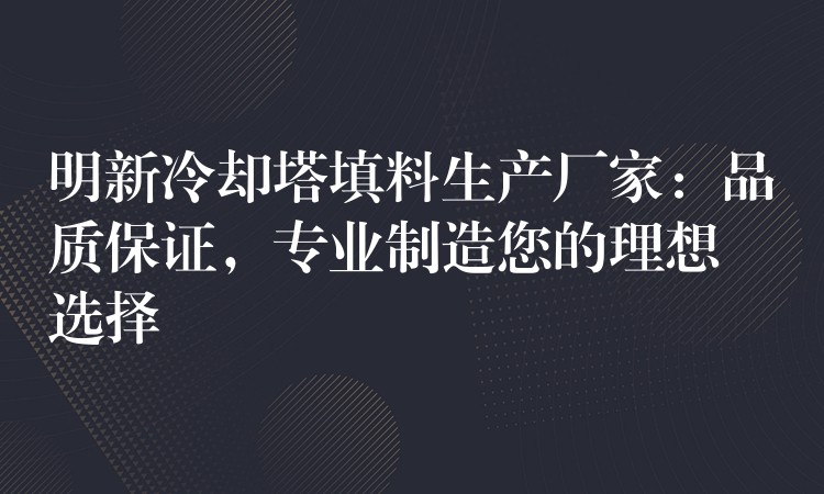 明新冷却塔填料生产厂家：品质保证，专业制造您的理想选择