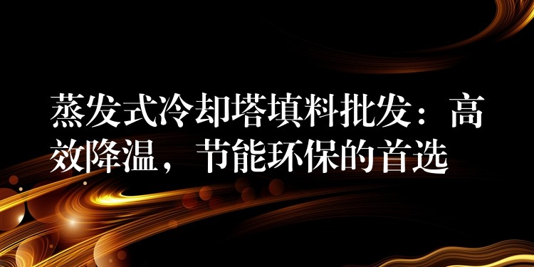 蒸发式冷却塔填料批发：高效降温，节能环保的首选