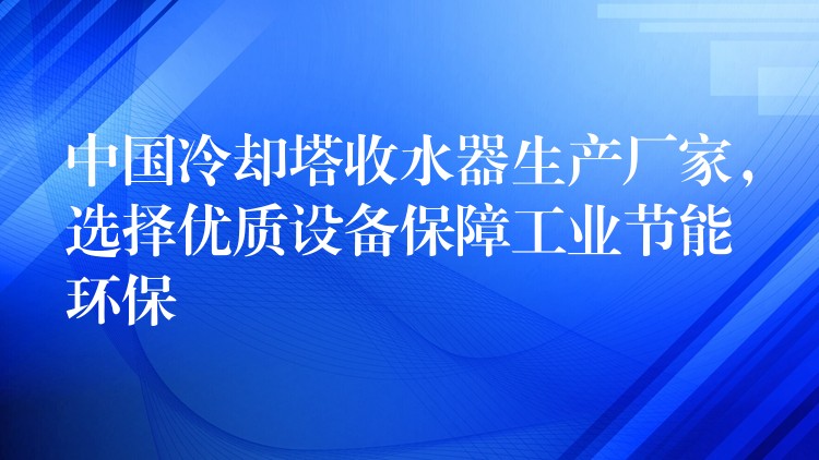 中国冷却塔收水器生产厂家，选择优质设备保障工业节能环保