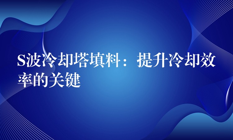 S波冷却塔填料：提升冷却效率的关键